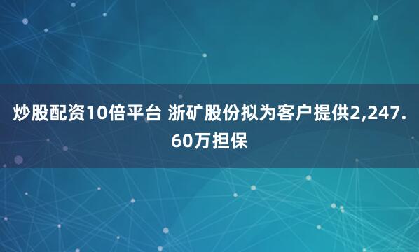 炒股配资10倍平台 浙矿股份拟为客户提供2,247.60万担保