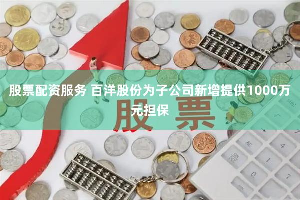 股票配资服务 百洋股份为子公司新增提供1000万元担保