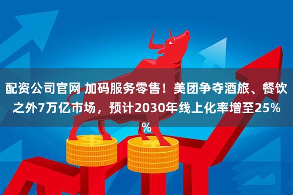 配资公司官网 加码服务零售！美团争夺酒旅、餐饮之外7万亿市场，预计2030年线上化率增至25%