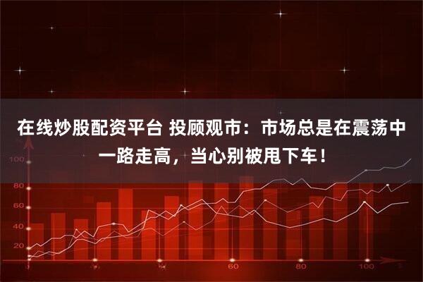在线炒股配资平台 投顾观市：市场总是在震荡中一路走高，当心别被甩下车！