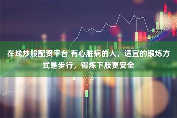 在线炒股配资平台 有心脏病的人，适宜的锻炼方式是步行，锻炼下肢更安全