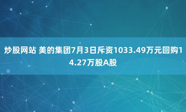 炒股网站 美的集团7月3日斥资1033.49万元回购14.27万股A股