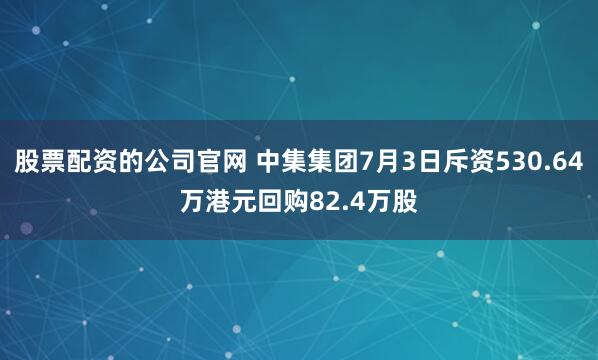 股票配资的公司官网 中集集团7月3日斥资530.64万港元回购82.4万股