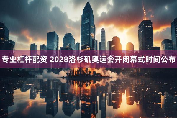 专业杠杆配资 2028洛杉矶奥运会开闭幕式时间公布