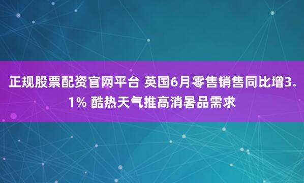 正规股票配资官网平台 英国6月零售销售同比增3.1% 酷热天气推高消暑品需求