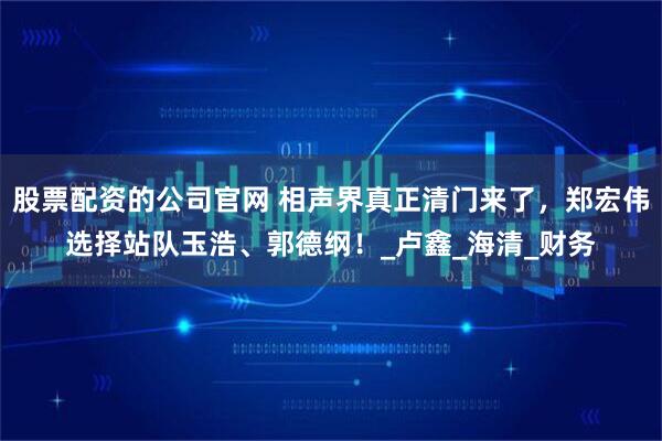 股票配资的公司官网 相声界真正清门来了，郑宏伟选择站队玉浩、郭德纲！_卢鑫_海清_财务