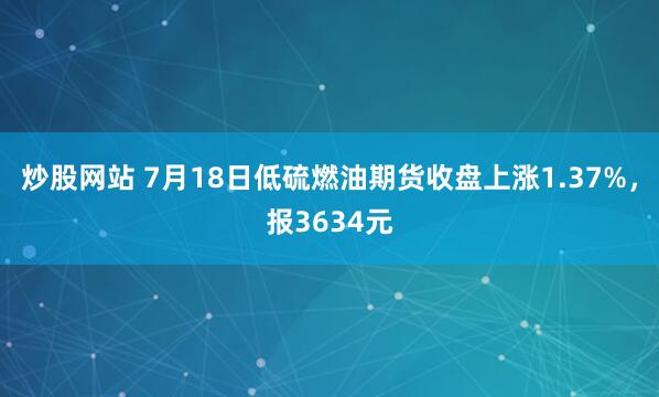 炒股网站 7月18日低硫燃油期货收盘上涨1.37%，报3634元