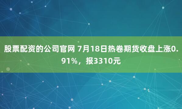 股票配资的公司官网 7月18日热卷期货收盘上涨0.91%，报3310元