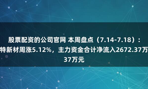 股票配资的公司官网 本周盘点（7.14-7.18）：赛特新材周涨5.12%，主力资金合计净流入2672.37万元