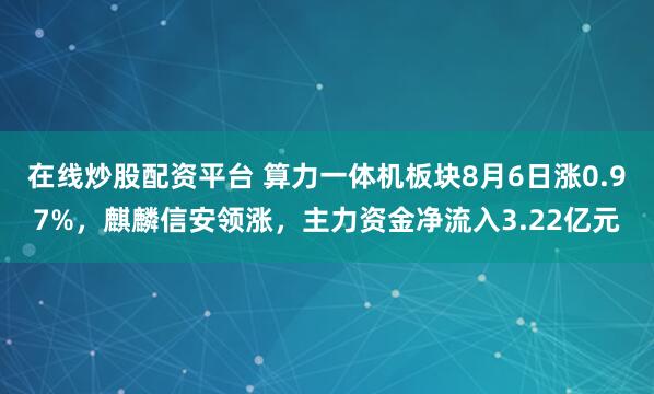 在线炒股配资平台 算力一体机板块8月6日涨0.97%，麒麟信安领涨，主力资金净流入3.22亿元