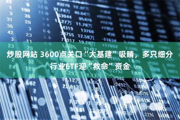 炒股网站 3600点关口“大基建”吸睛，多只细分行业ETF迎“救命”资金