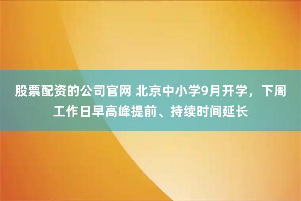 股票配资的公司官网 北京中小学9月开学，下周工作日早高峰提前、持续时间延长