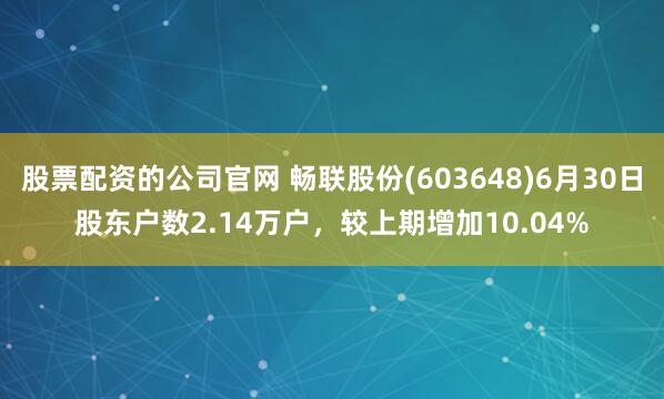 股票配资的公司官网 畅联股份(603648)6月30日股东户数2.14万户，较上期增加10.04%