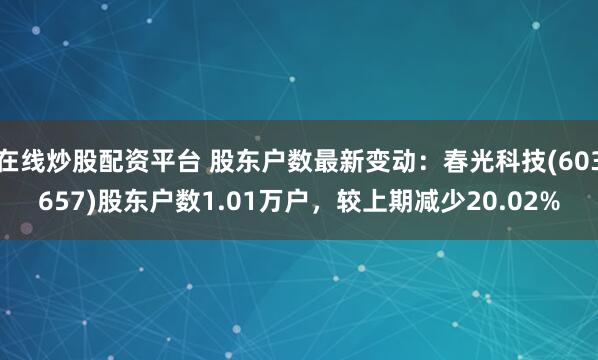 在线炒股配资平台 股东户数最新变动：春光科技(603657)股东户数1.01万户，较上期减少20.02%
