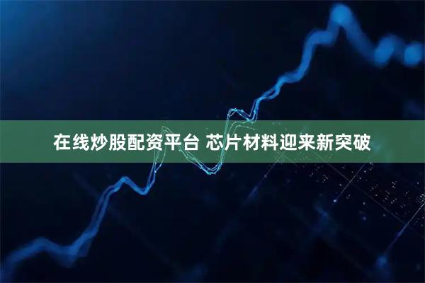 在线炒股配资平台 芯片材料迎来新突破