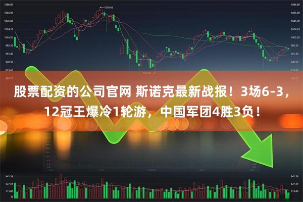 股票配资的公司官网 斯诺克最新战报！3场6-3，12冠王爆冷1轮游，中国军团4胜3负！
