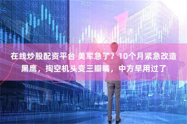 在线炒股配资平台 美军急了？10个月紧急改造黑鹰，掏空机头变三瓣嘴，中方早用过了