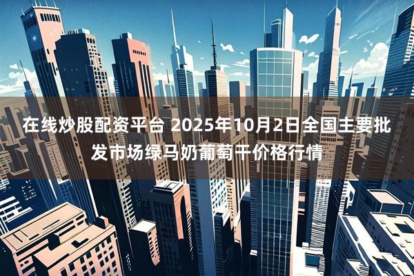 在线炒股配资平台 2025年10月2日全国主要批发市场绿马奶葡萄干价格行情