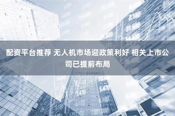 配资平台推荐 无人机市场迎政策利好 相关上市公司已提前布局