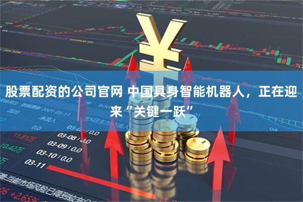 股票配资的公司官网 中国具身智能机器人，正在迎来“关键一跃”