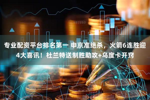 专业配资平台排名第一 申京准绝杀，火箭6连胜迎4大喜讯！杜兰特送制胜助攻+乌度卡开窍