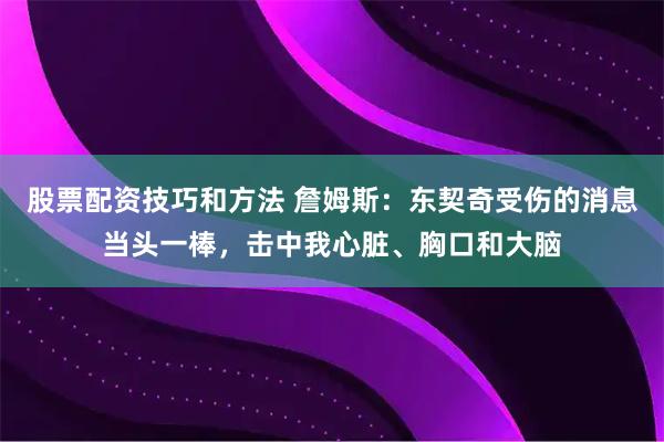 股票配资技巧和方法 詹姆斯：东契奇受伤的消息当头一棒，击中我心脏、胸口和大脑