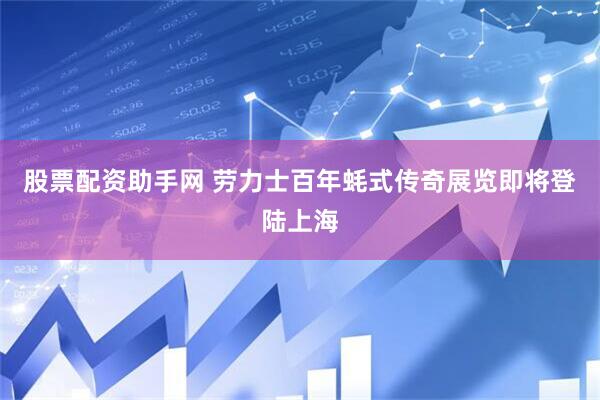 股票配资助手网 劳力士百年蚝式传奇展览即将登陆上海
