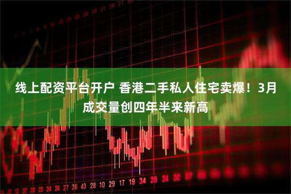 线上配资平台开户 香港二手私人住宅卖爆！3月成交量创四年半来新高