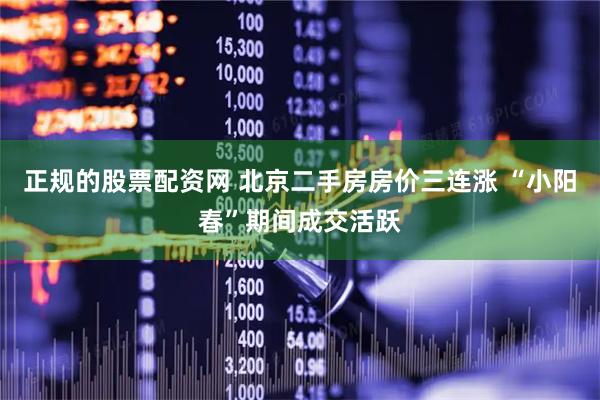 正规的股票配资网 北京二手房房价三连涨 “小阳春”期间成交活跃