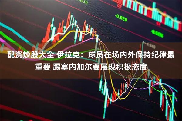 配资炒股大全 伊拉克：球员在场内外保持纪律最重要 踢塞内加尔要展现积极态度