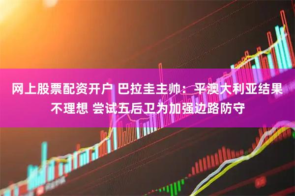 网上股票配资开户 巴拉圭主帅：平澳大利亚结果不理想 尝试五后卫为加强边路防守