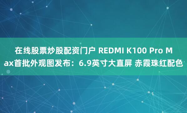 在线股票炒股配资门户 REDMI K100 Pro Max首批外观图发布：6.9英寸大直屏 赤霞珠红配色